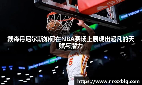 bwin必赢戴森丹尼尔斯如何在NBA赛场上展现出超凡的天赋与潜力