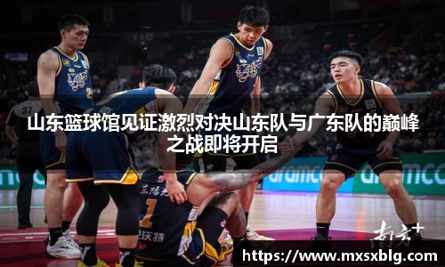 bwin必赢山东篮球馆见证激烈对决山东队与广东队的巅峰之战即将开启