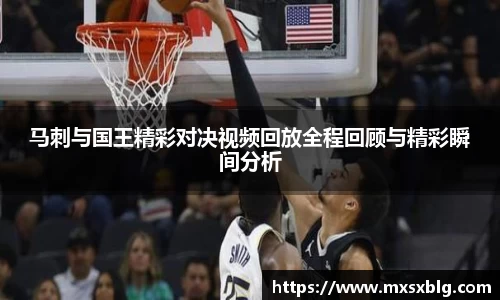 bwin必赢马刺与国王精彩对决视频回放全程回顾与精彩瞬间分析