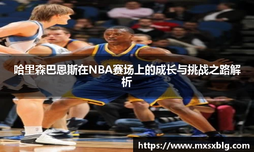 bwin必赢哈里森巴恩斯在NBA赛场上的成长与挑战之路解析